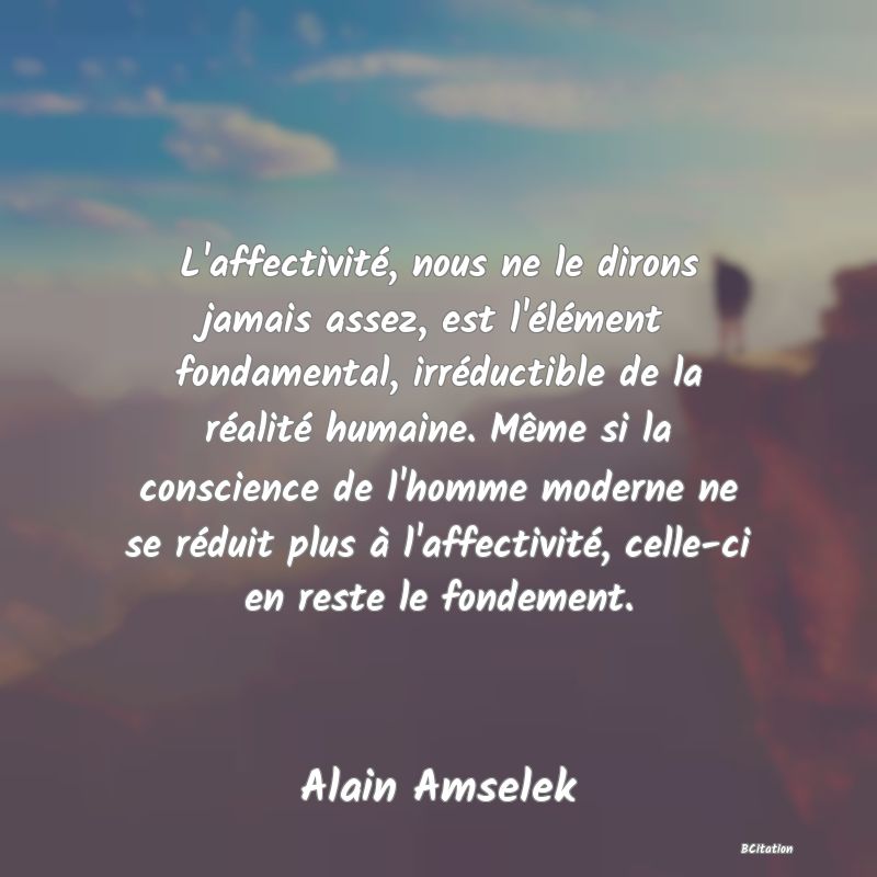 image de citation: L'affectivité, nous ne le dirons jamais assez, est l'élément fondamental, irréductible de la réalité humaine. Même si la conscience de l'homme moderne ne se réduit plus à l'affectivité, celle-ci en reste le fondement.