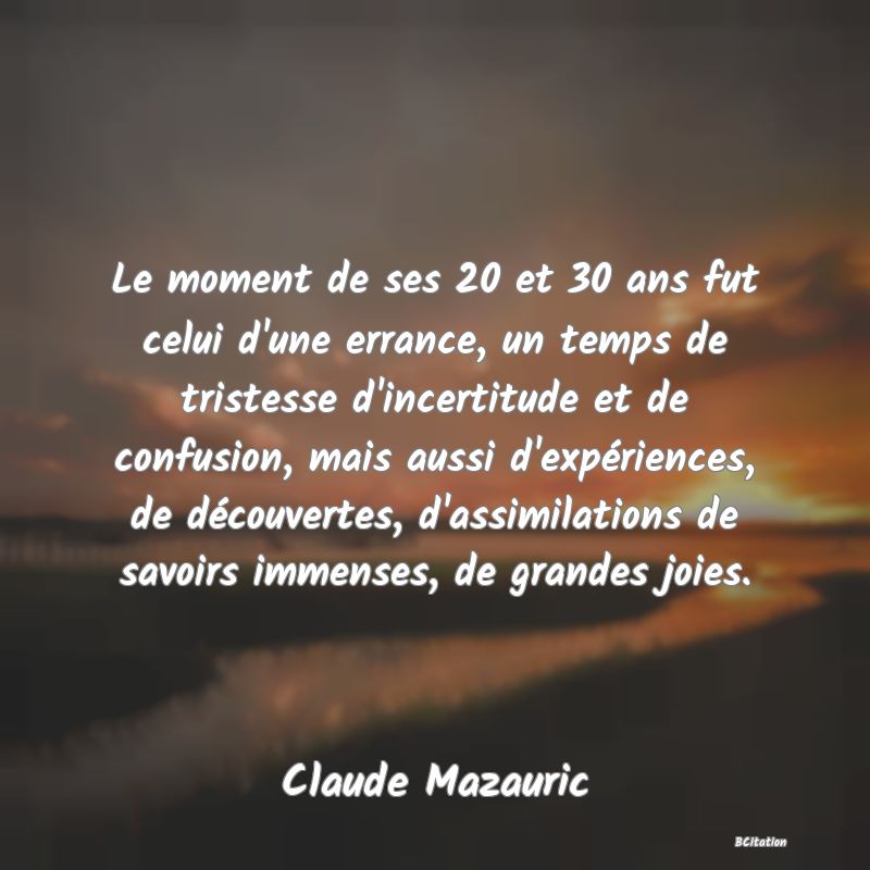 image de citation: Le moment de ses 20 et 30 ans fut celui d'une errance, un temps de tristesse d'incertitude et de confusion, mais aussi d'expériences, de découvertes, d'assimilations de savoirs immenses, de grandes joies.