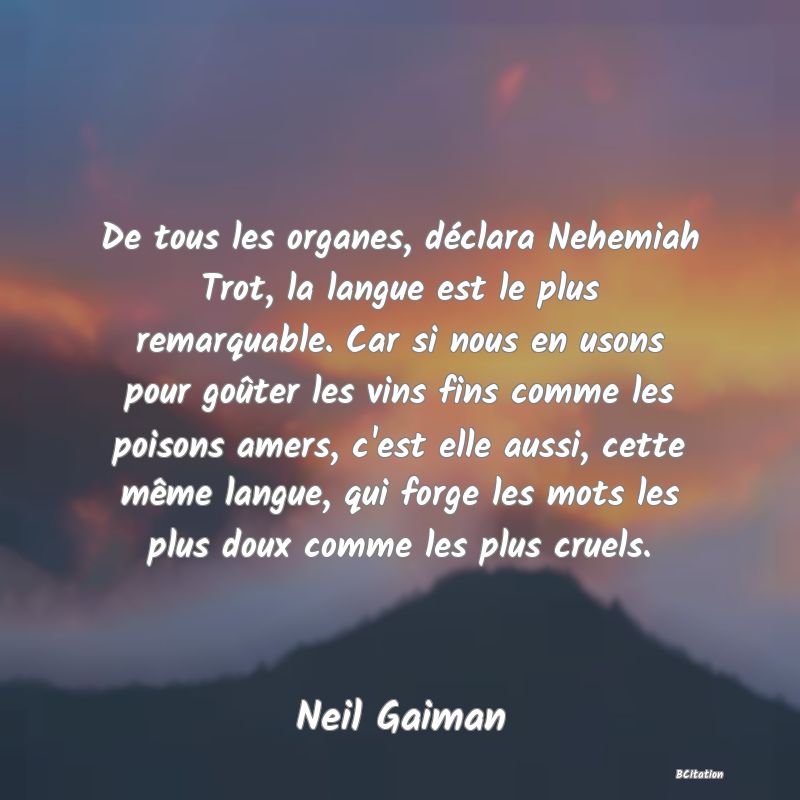 image de citation: De tous les organes, déclara Nehemiah Trot, la langue est le plus remarquable. Car si nous en usons pour goûter les vins fins comme les poisons amers, c'est elle aussi, cette même langue, qui forge les mots les plus doux comme les plus cruels.