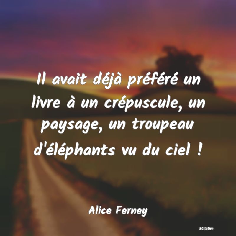 Belle Citation - Il avait déjà préféré un livre à un crépuscule, un paysage, un troupeau d'éléphants vu du ciel ! - Alice Ferney