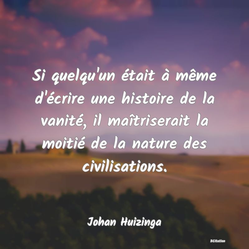 image de citation: Si quelqu'un était à même d'écrire une histoire de la vanité, il maîtriserait la moitié de la nature des civilisations.