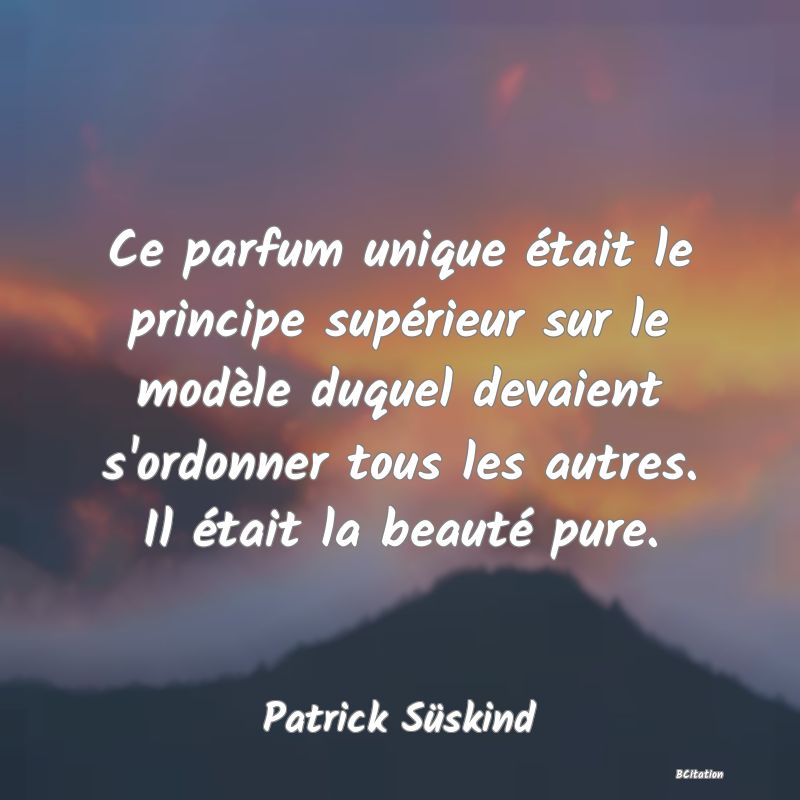 image de citation: Ce parfum unique était le principe supérieur sur le modèle duquel devaient s'ordonner tous les autres. Il était la beauté pure.