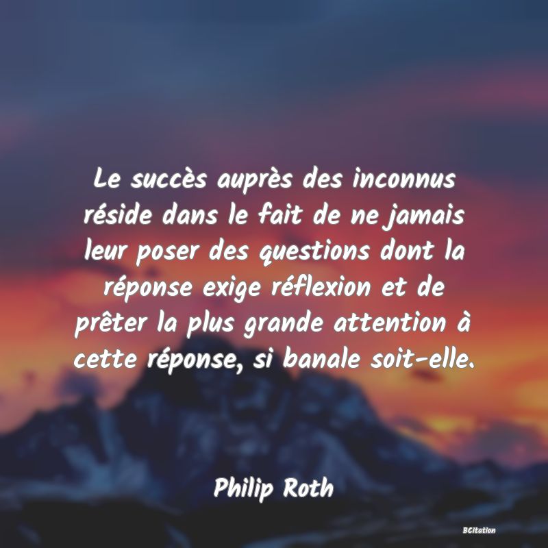 image de citation: Le succès auprès des inconnus réside dans le fait de ne jamais leur poser des questions dont la réponse exige réflexion et de prêter la plus grande attention à cette réponse, si banale soit-elle.