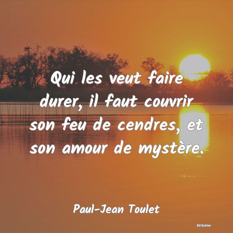 image de citation: Qui les veut faire durer, il faut couvrir son feu de cendres, et son amour de mystère.