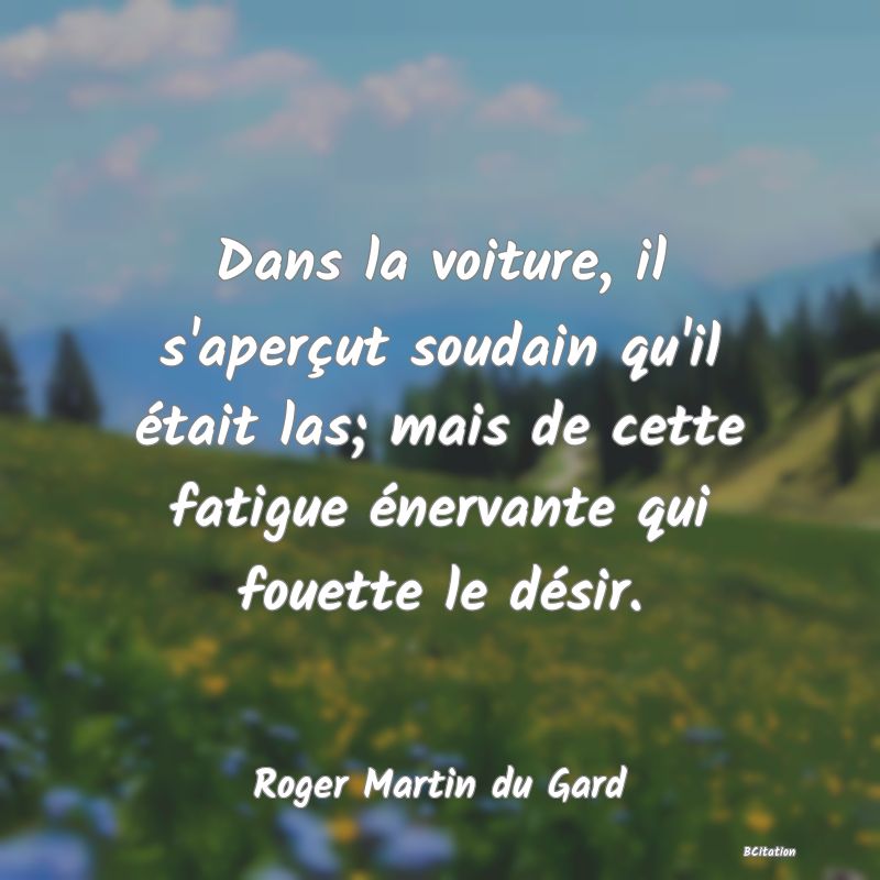 image de citation: Dans la voiture, il s'aperçut soudain qu'il était las; mais de cette fatigue énervante qui fouette le désir.