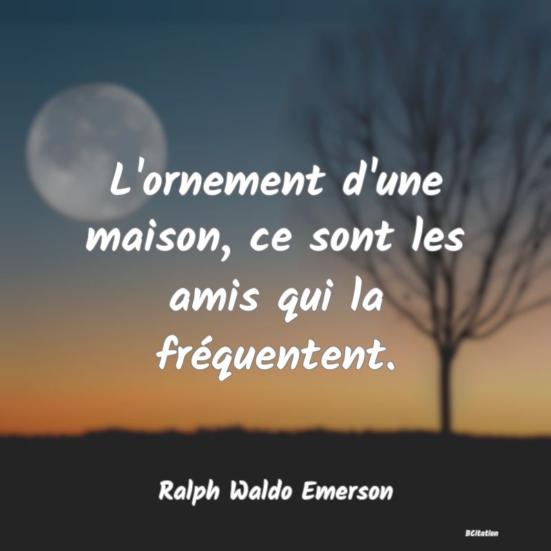 image de citation: L'ornement d'une maison, ce sont les amis qui la fréquentent.