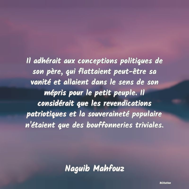 image de citation: Il adhérait aux conceptions politiques de son père, qui flattaient peut-être sa vanité et allaient dans le sens de son mépris pour le petit peuple. Il considérait que les revendications patriotiques et la souveraineté populaire n'étaient que des bouffonneries triviales.