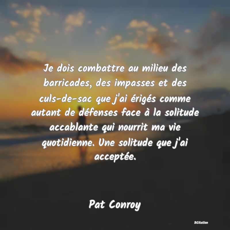 image de citation: Je dois combattre au milieu des barricades, des impasses et des culs-de-sac que j'ai érigés comme autant de défenses face à la solitude accablante qui nourrit ma vie quotidienne. Une solitude que j'ai acceptée.