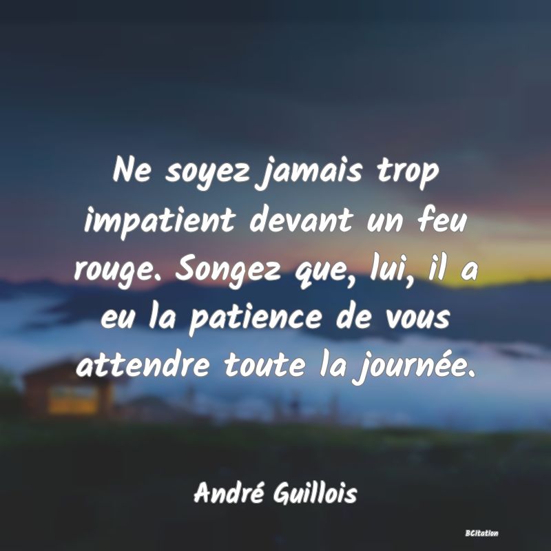 image de citation: Ne soyez jamais trop impatient devant un feu rouge. Songez que, lui, il a eu la patience de vous attendre toute la journée.