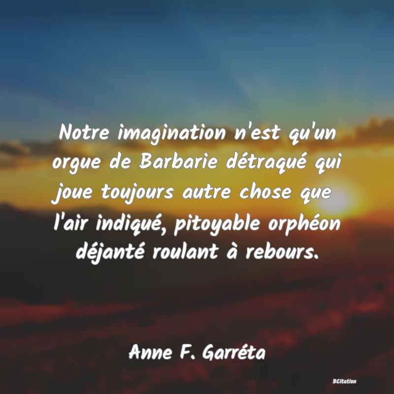 image de citation: Notre imagination n'est qu'un orgue de Barbarie détraqué qui joue toujours autre chose que l'air indiqué, pitoyable orphéon déjanté roulant à rebours.