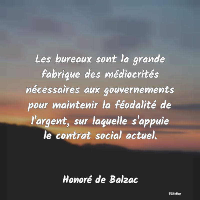 image de citation: Les bureaux sont la grande fabrique des médiocrités nécessaires aux gouvernements pour maintenir la féodalité de l'argent, sur laquelle s'appuie le contrat social actuel.