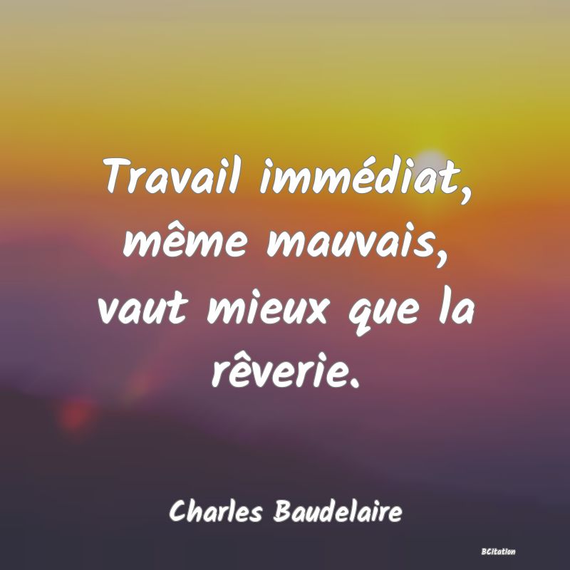 Belle Citation - Travail immédiat, même mauvais, vaut mieux que la rêverie. - Charles Baudelaire