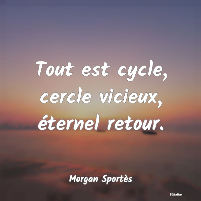 image de citation: Tout est cycle, cercle vicieux, éternel retour.