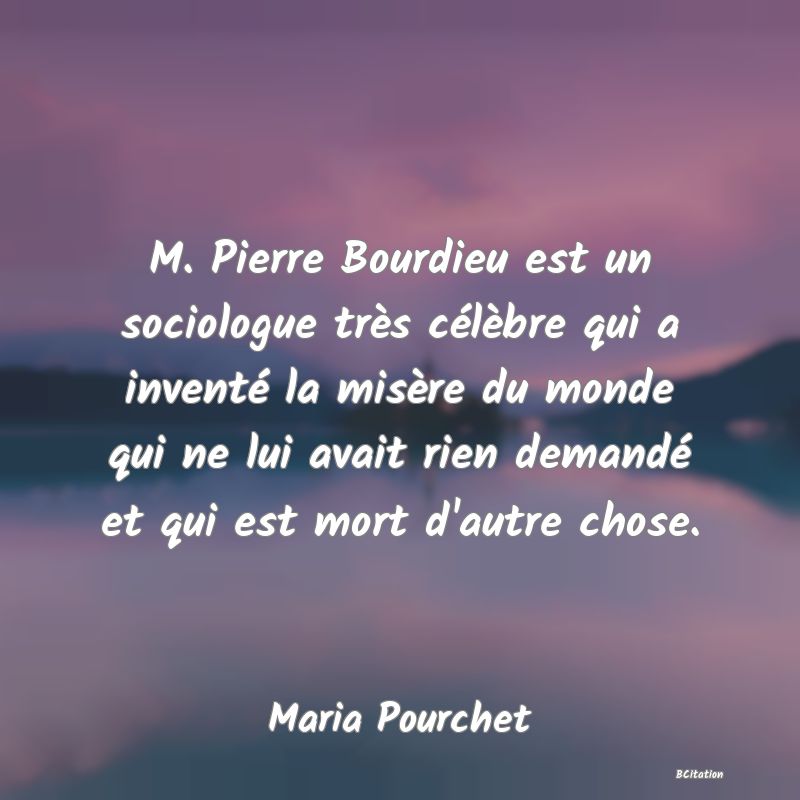 image de citation: M. Pierre Bourdieu est un sociologue très célèbre qui a inventé la misère du monde qui ne lui avait rien demandé et qui est mort d'autre chose.