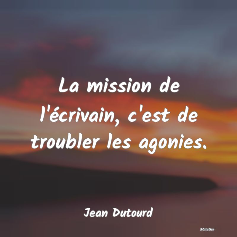 Belle Citation - La mission de l'écrivain, c'est de troubler les agonies. - Jean Dutourd