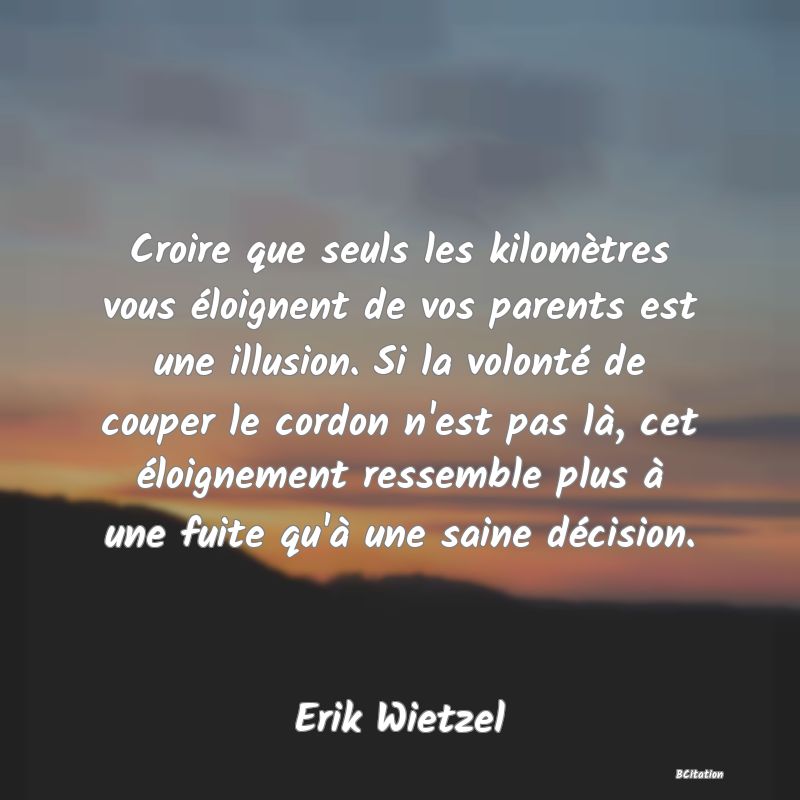 image de citation: Croire que seuls les kilomètres vous éloignent de vos parents est une illusion. Si la volonté de couper le cordon n'est pas là, cet éloignement ressemble plus à une fuite qu'à une saine décision.