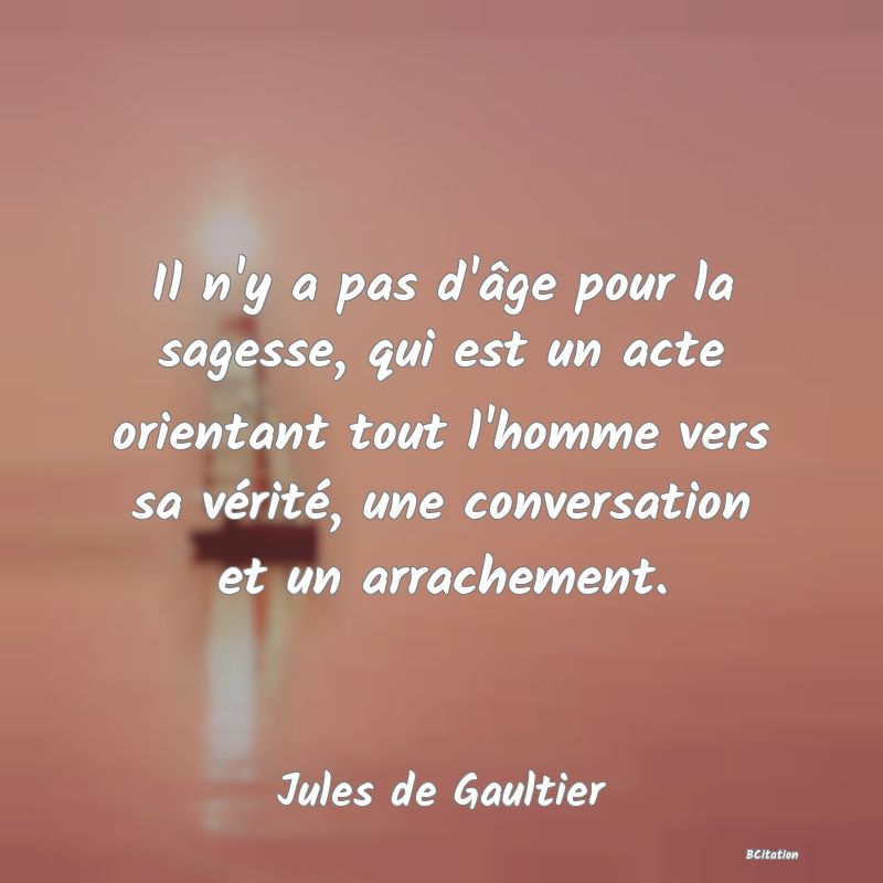 image de citation: Il n'y a pas d'âge pour la sagesse, qui est un acte orientant tout l'homme vers sa vérité, une conversation et un arrachement.