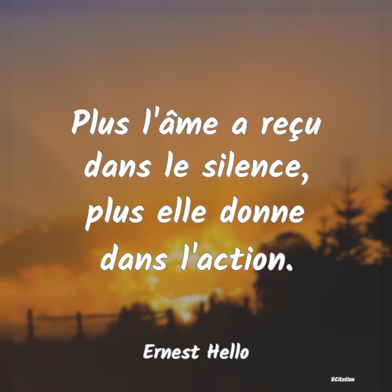 Belle Citation - Plus l'âme a reçu dans le silence, plus elle donne dans l'action. - Ernest Hello