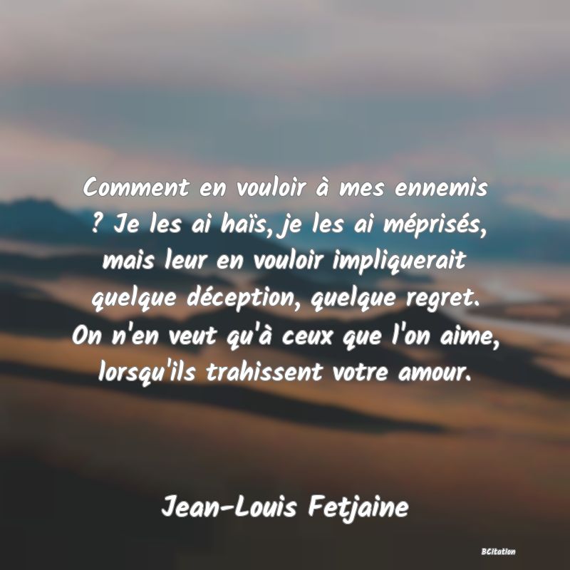 image de citation: Comment en vouloir à mes ennemis ? Je les ai haïs, je les ai méprisés, mais leur en vouloir impliquerait quelque déception, quelque regret. On n'en veut qu'à ceux que l'on aime, lorsqu'ils trahissent votre amour.