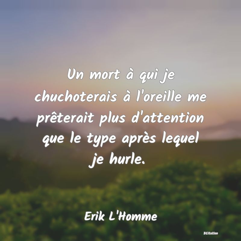 image de citation: Un mort à qui je chuchoterais à l'oreille me prêterait plus d'attention que le type après lequel je hurle.