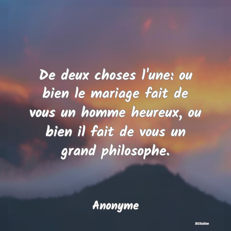 image de citation: De deux choses l'une: ou bien le mariage fait de vous un homme heureux, ou bien il fait de vous un grand philosophe.