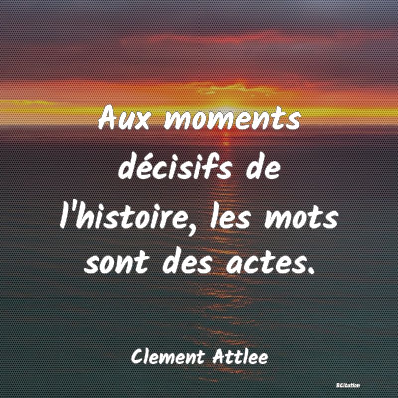 Belle Citation - Aux moments décisifs de l'histoire, les mots sont des actes. - Clement Attlee