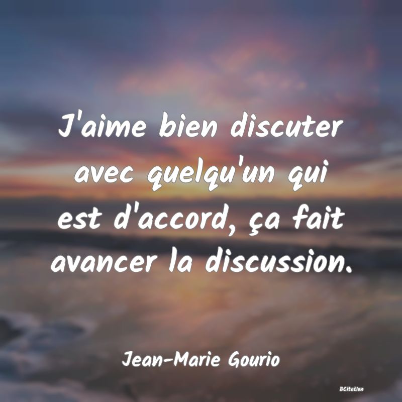 image de citation: J'aime bien discuter avec quelqu'un qui est d'accord, ça fait avancer la discussion.