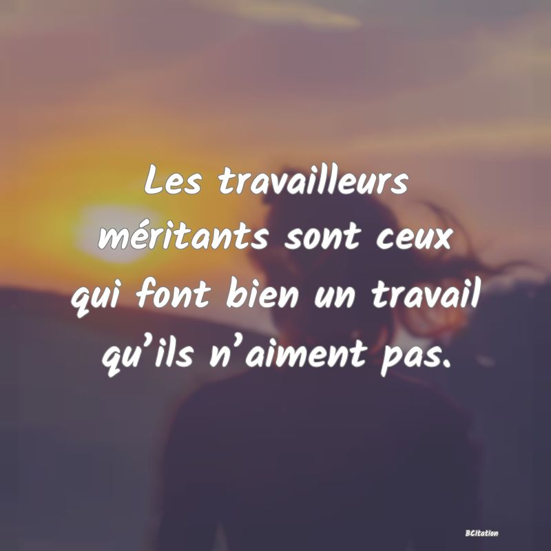 image de citation: Les travailleurs méritants sont ceux qui font bien un travail qu’ils n’aiment pas.
