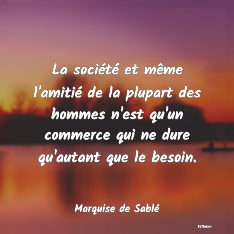 image de citation: La société et même l'amitié de la plupart des hommes n'est qu'un commerce qui ne dure qu'autant que le besoin.