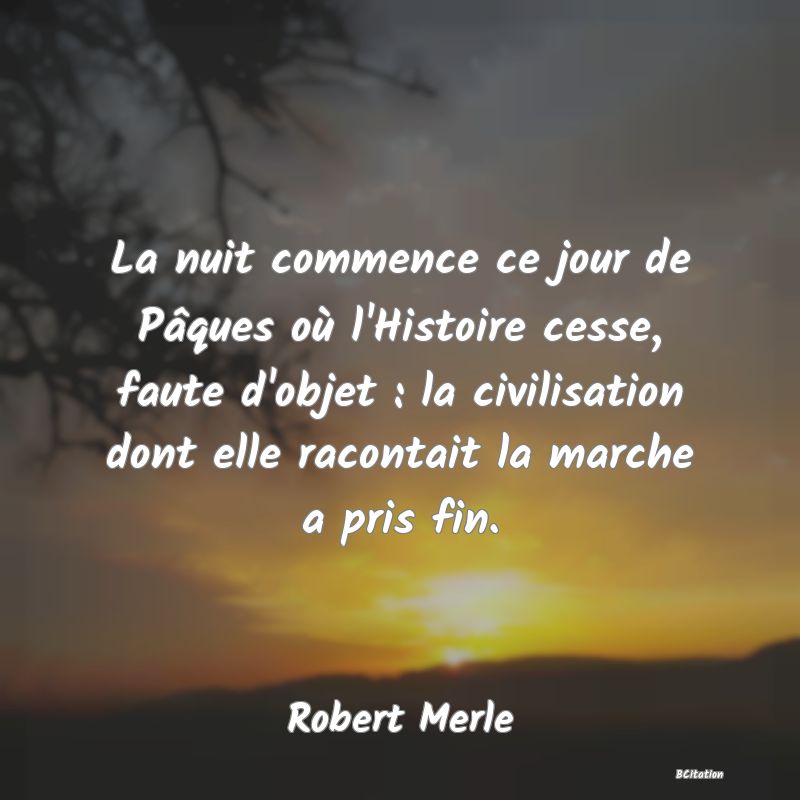 image de citation: La nuit commence ce jour de Pâques où l'Histoire cesse, faute d'objet : la civilisation dont elle racontait la marche a pris fin.