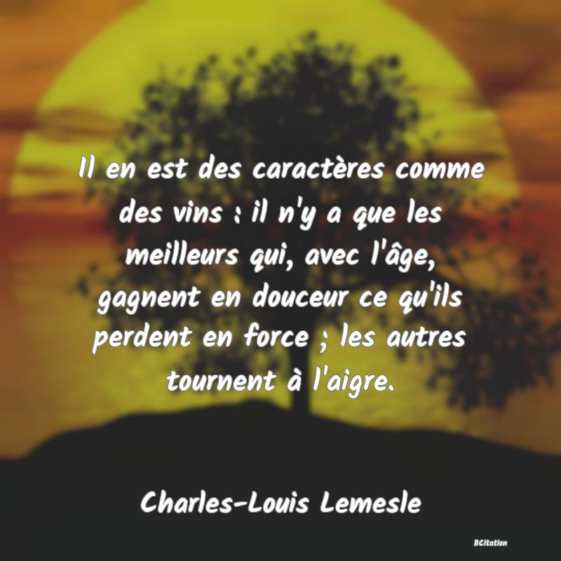 image de citation: Il en est des caractères comme des vins : il n'y a que les meilleurs qui, avec l'âge, gagnent en douceur ce qu'ils perdent en force ; les autres tournent à l'aigre.