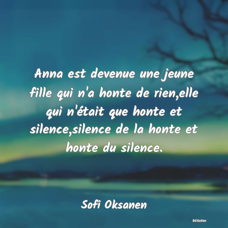 image de citation: Anna est devenue une jeune fille qui n'a honte de rien,elle qui n'était que honte et silence,silence de la honte et honte du silence.