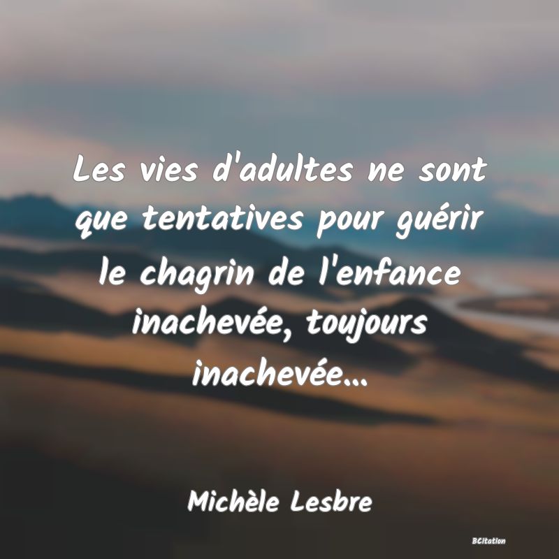 image de citation: Les vies d'adultes ne sont que tentatives pour guérir le chagrin de l'enfance inachevée, toujours inachevée...