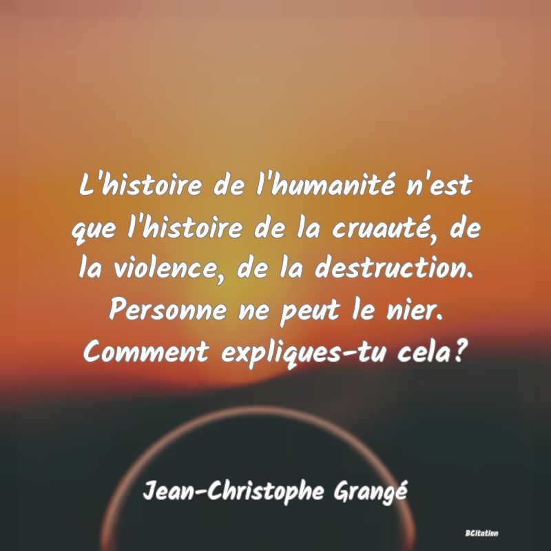 image de citation: L'histoire de l'humanité n'est que l'histoire de la cruauté, de la violence, de la destruction. Personne ne peut le nier. Comment expliques-tu cela?