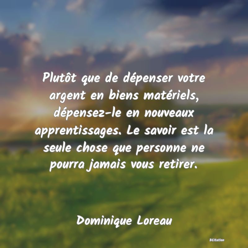 image de citation: Plutôt que de dépenser votre argent en biens matériels, dépensez-le en nouveaux apprentissages. Le savoir est la seule chose que personne ne pourra jamais vous retirer.