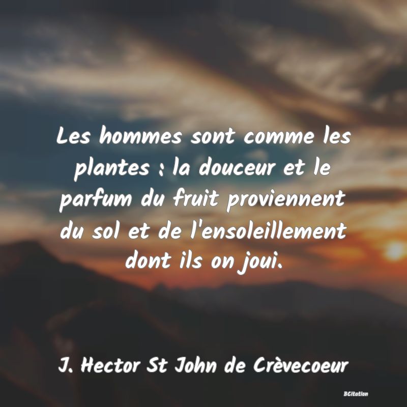 Belle Citation - Les hommes sont comme les plantes : la douceur et le parfum du fruit proviennent du sol et de l'ensoleillement dont ils on joui. - J. Hector St John de Crèvecoeur