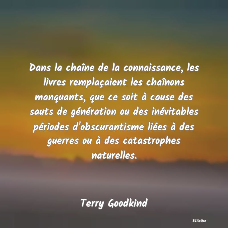 image de citation: Dans la chaîne de la connaissance, les livres remplaçaient les chaînons manquants, que ce soit à cause des sauts de génération ou des inévitables périodes d'obscurantisme liées à des guerres ou à des catastrophes naturelles.