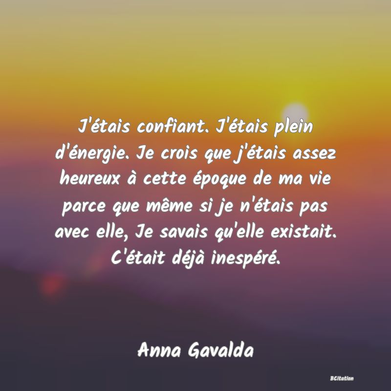 image de citation: J'étais confiant. J'étais plein d'énergie. Je crois que j'étais assez heureux à cette époque de ma vie parce que même si je n'étais pas avec elle, Je savais qu'elle existait. C'était déjà inespéré.