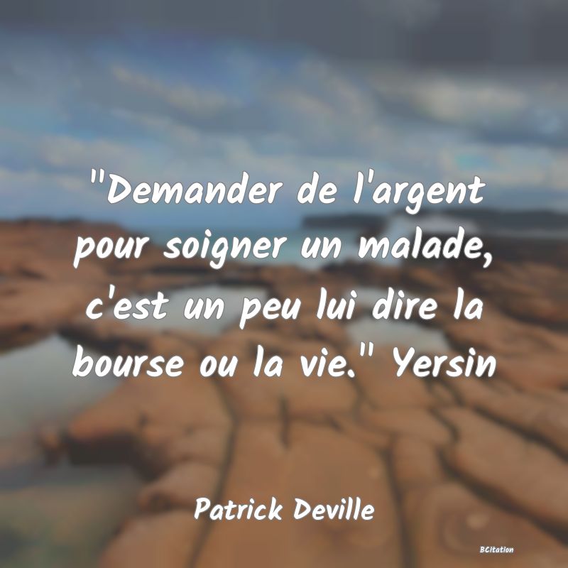 image de citation:  Demander de l'argent pour soigner un malade, c'est un peu lui dire la bourse ou la vie.  Yersin