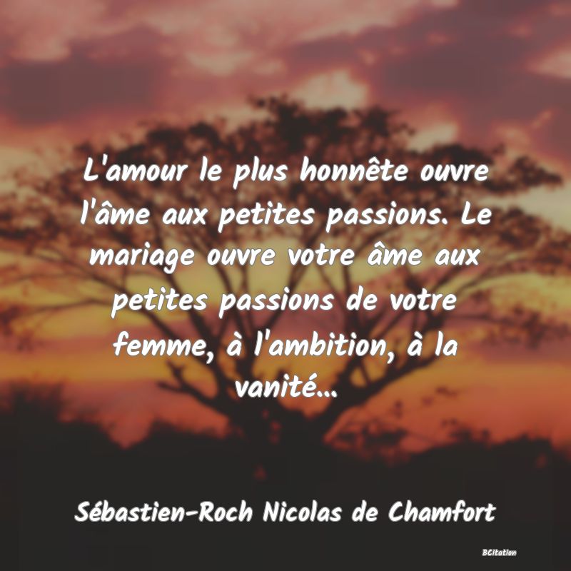 image de citation: L'amour le plus honnête ouvre l'âme aux petites passions. Le mariage ouvre votre âme aux petites passions de votre femme, à l'ambition, à la vanité...