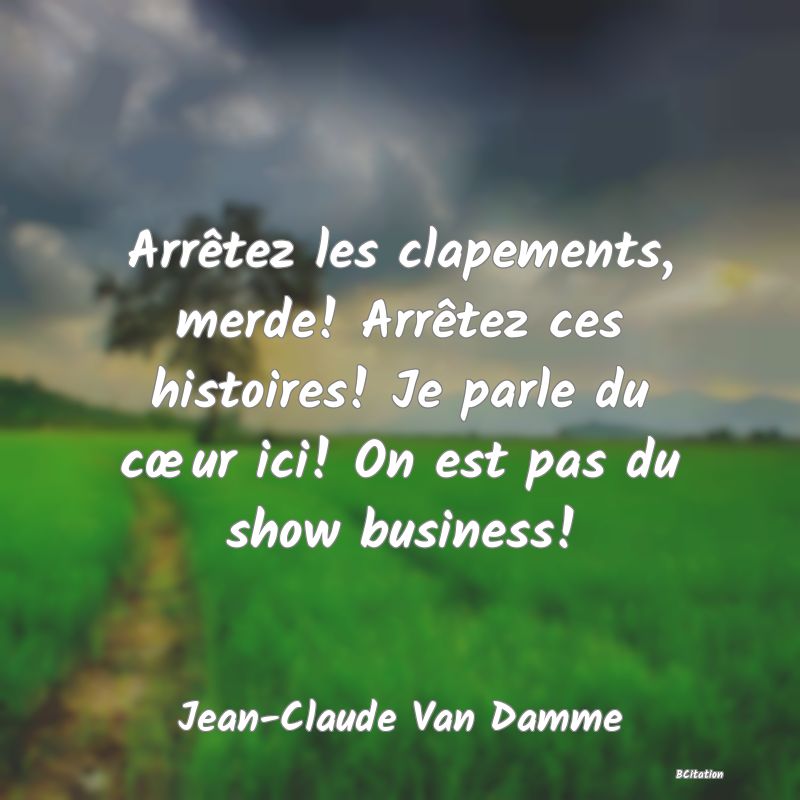 image de citation: Arrêtez les clapements, merde! Arrêtez ces histoires! Je parle du cœur ici! On est pas du show business!