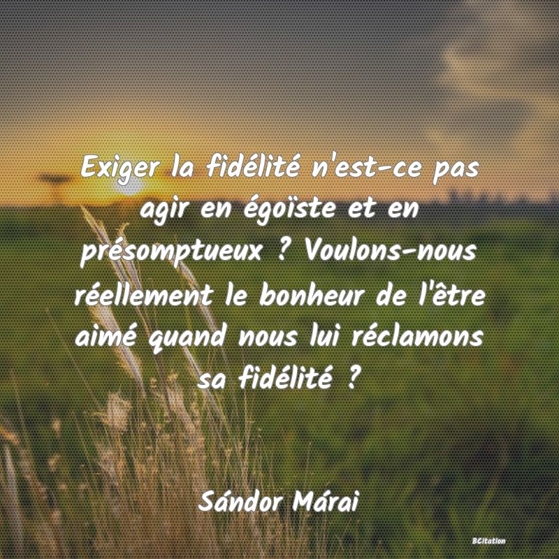 image de citation: Exiger la fidélité n'est-ce pas agir en égoïste et en présomptueux ? Voulons-nous réellement le bonheur de l'être aimé quand nous lui réclamons sa fidélité ?