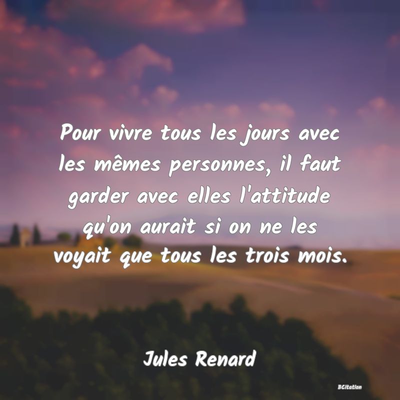 image de citation: Pour vivre tous les jours avec les mêmes personnes, il faut garder avec elles l'attitude qu'on aurait si on ne les voyait que tous les trois mois.