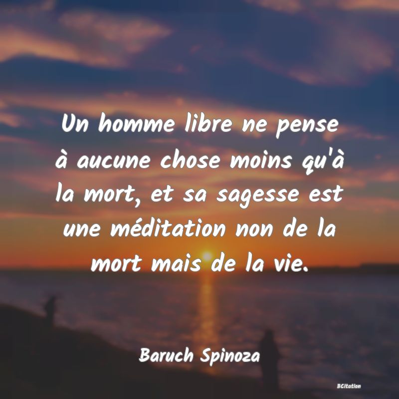 image de citation: Un homme libre ne pense à aucune chose moins qu'à la mort, et sa sagesse est une méditation non de la mort mais de la vie.