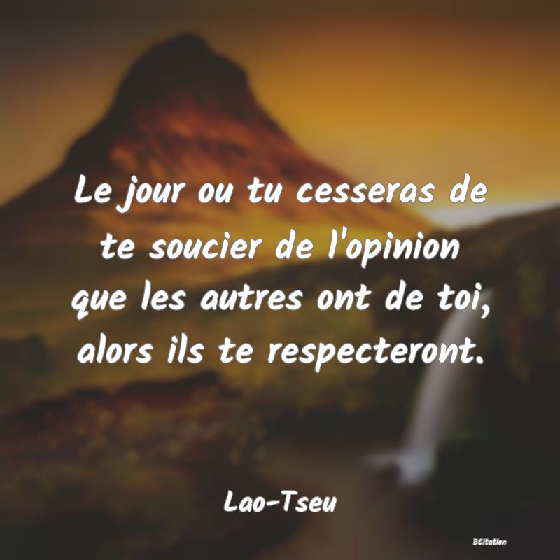 Belle Citation - Le jour ou tu cesseras de te soucier de l'opinion que les autres ont de toi, alors ils te respecteront. - Lao-Tseu