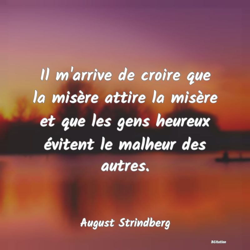 image de citation: Il m'arrive de croire que la misère attire la misère et que les gens heureux évitent le malheur des autres.