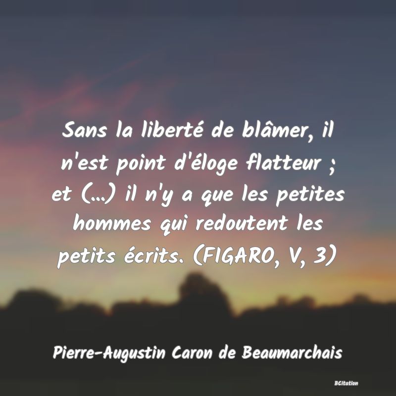 image de citation: Sans la liberté de blâmer, il n'est point d'éloge flatteur ; et (...) il n'y a que les petites hommes qui redoutent les petits écrits. (FIGARO, V, 3)