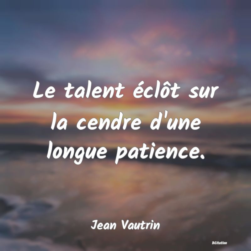 image de citation: Le talent éclôt sur la cendre d'une longue patience.