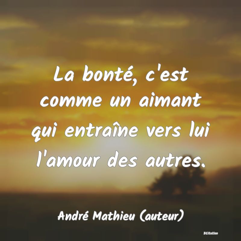 image de citation: La bonté, c'est comme un aimant qui entraîne vers lui l'amour des autres.