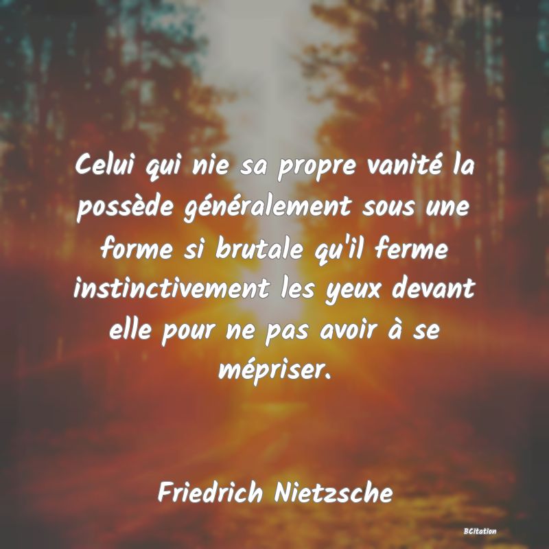 image de citation: Celui qui nie sa propre vanité la possède généralement sous une forme si brutale qu'il ferme instinctivement les yeux devant elle pour ne pas avoir à se mépriser.